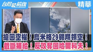 搶回空權！烏米格29翱翔領空！ 截斷補給！反攻奪回哈爾科夫！【台灣最前線 精華】2022.05.11