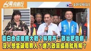 2023.10.26【台灣向前行 Part1】藍白合成搶親大戰？林育卉:政治肥皂劇！沒人想當破局罪人？進入政黨協商就有解？
