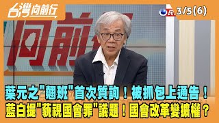 2024.03.05【台灣向前行 Part6】葉元之"翹班"首次質詢！被抓包上通告！藍白提"藐視國會罪"議題！國會改革變擴權？