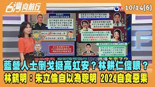 2022.10.14【台灣向前行 Part6】藍營人士倒戈挺高虹安？林耕仁傻眼？朱立倫自以為聰明 2024自食惡果？