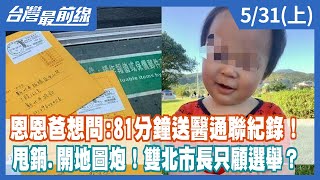 恩恩爸想問:81分鐘送醫通聯紀錄！ 甩鍋.開地圖炮！雙北市長只顧選舉？【台灣最前線】2022.05.31(上)