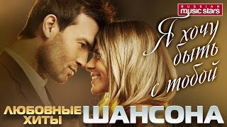 Я ХОЧУ БЫТЬ С ТОБОЙ... ❤ ЛЮБОВНЫЕ ХИТЫ ШАНСОНА