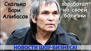 СКОЛЬКО БАРИ АЛИБАСОВ ЗАРАБОТАЛ НА СВОЕЙ БОЛЕЗНИ