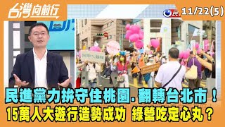 2022.11.22【台灣向前行 Part5】民進黨力拚守住桃園.翻轉台北市！15萬人大遊行造勢成功 綠營吃定心丸？