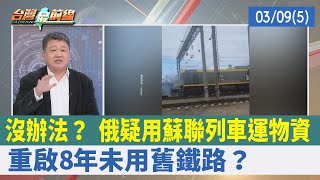 沒辦法？ 俄疑用蘇聯列車運物資 重啟8年未用舊鐵路？【台灣最前線 重點摘要】2022.03.09(5)