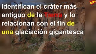 Identifican el cráter más antiguo de la Tierra
