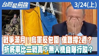 戰爭滿月！烏軍反包圍 俄難撐2週？ 折將率比二戰高？無人機自曝行蹤？【台灣最前線】2022.03.24(上)