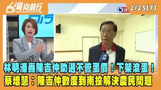 2023.02.23【台灣向前行 Part7】林明溱轟陳吉仲助選不管蛋價！蔡培慧︰陳吉仲數度到南投解決農民問題