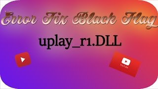 How to fix Assasin's Creed black Flag error (uplay r1 DLL)SOLVED FINALLY