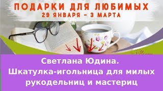 Светлана Юдина. Шкатулка-игольница для милых рукодельниц и мастериц